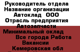 Руководитель отдела › Название организации ­ Автоклад, ООО › Отрасль предприятия ­ Автозапчасти › Минимальный оклад ­ 40 000 - Все города Работа » Вакансии   . Кемеровская обл.,Ленинск-Кузнецкий г.